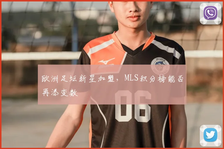 欧洲足坛新星加盟，MLS积分榜能否再添变数