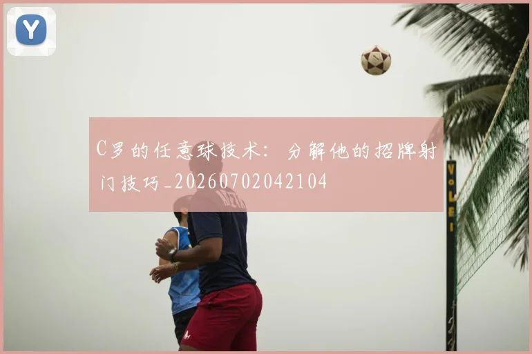 C罗的任意球技术：分解他的招牌射门技巧_20260702042104