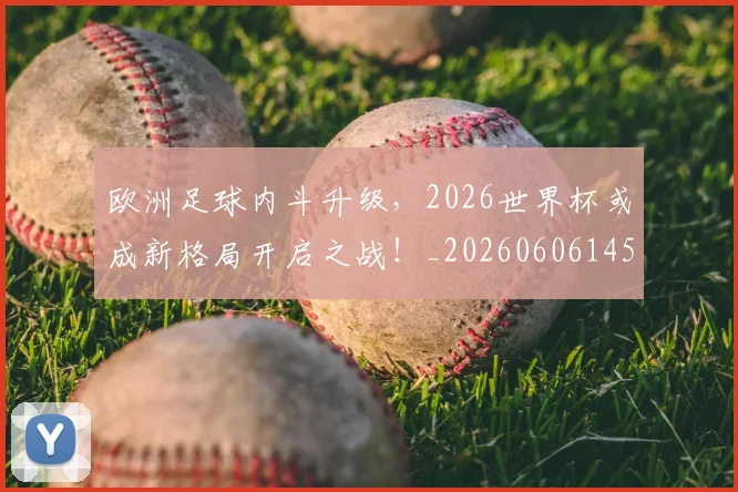 欧洲足球内斗升级，2026世界杯或成新格局开启之战！_20260606145829