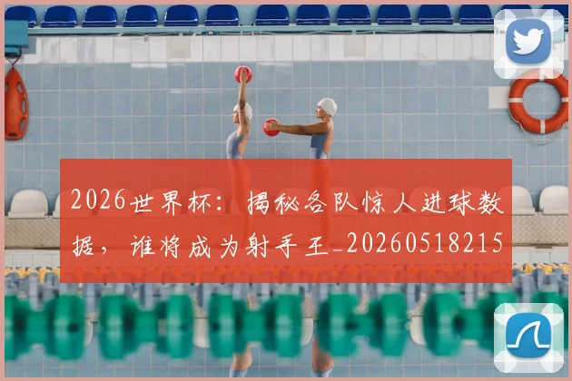 2026世界杯：揭秘各队惊人进球数据，谁将成为射手王_20260518215422