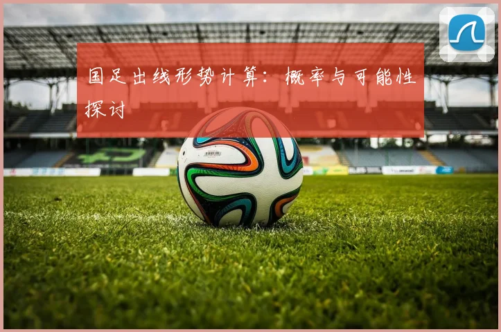 国足出线形势计算：概率与可能性探讨