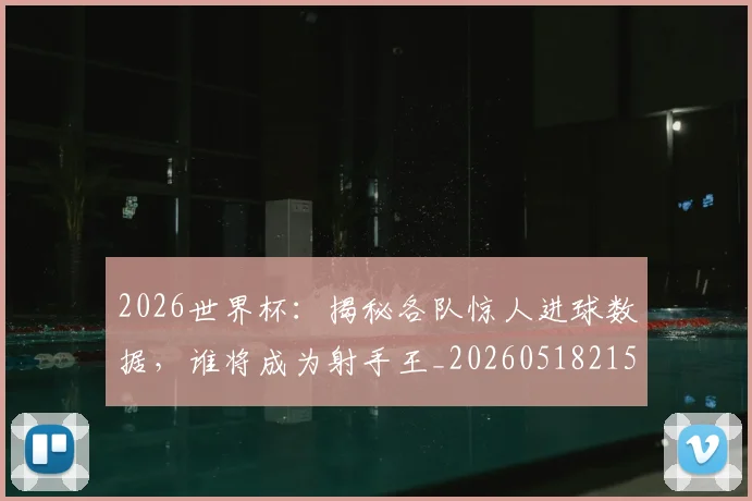 2026世界杯：揭秘各队惊人进球数据，谁将成为射手王_20260518215422
