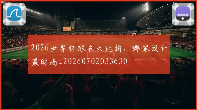 2026世界杯球衣大比拼，哪家设计最时尚_20260702033630
