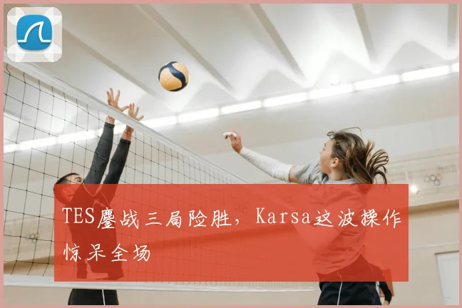 TES鏖战三局险胜,Karsa这波操作惊呆全场