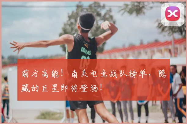 前方高能！南美电竞战队榜单，隐藏的巨星即将登场！