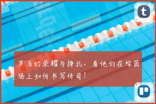 罗马的荣耀与挣扎，看他们在绿茵场上如何书写传奇！