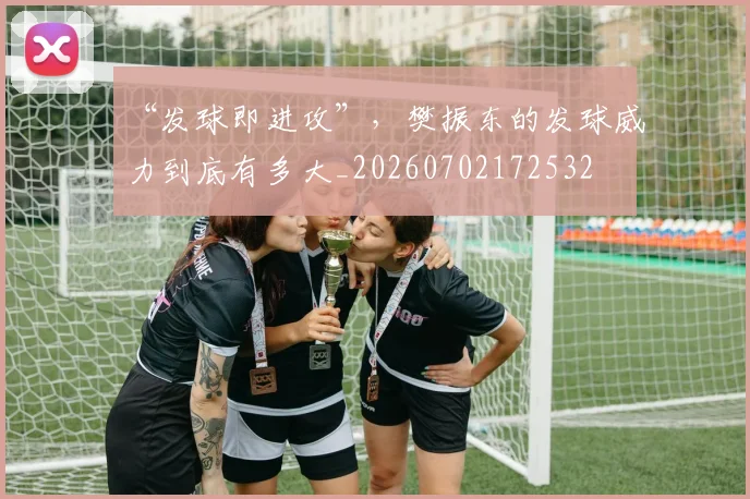“发球即进攻”，樊振东的发球威力到底有多大_20260702172532