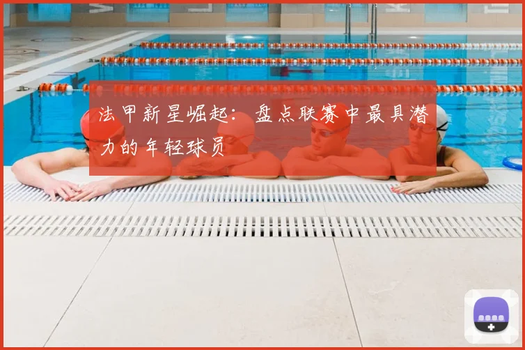 法甲新星崛起：盘点联赛中最具潜力的年轻球员