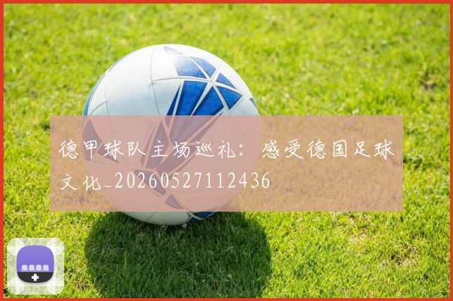 德甲球队主场巡礼：感受德国足球文化_20260527112436