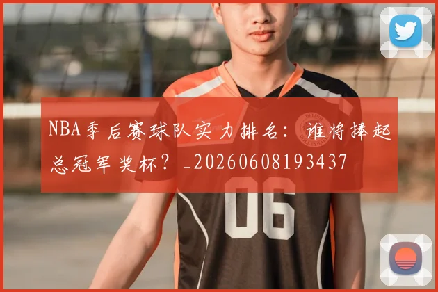 NBA季后赛球队实力排名：谁将捧起总冠军奖杯？_20260608193437