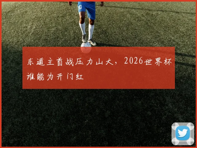东道主首战压力山大，2026世界杯谁能为开门红