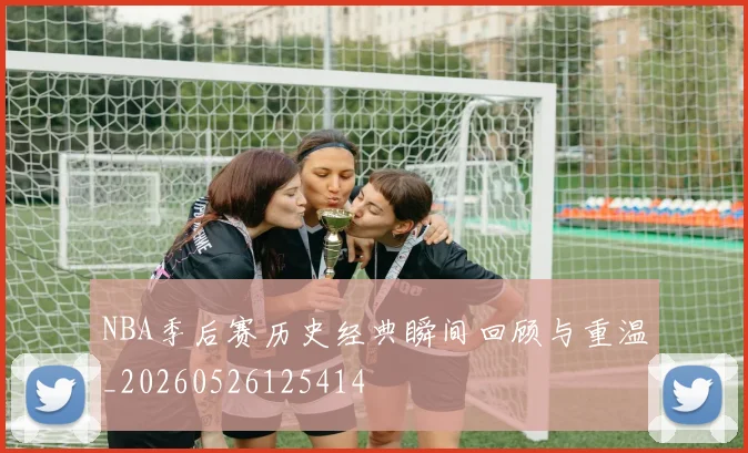 NBA季后赛历史经典瞬间回顾与重温_20260526125414