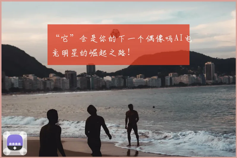 “它”会是你的下一个偶像吗AI电竞明星的崛起之路！