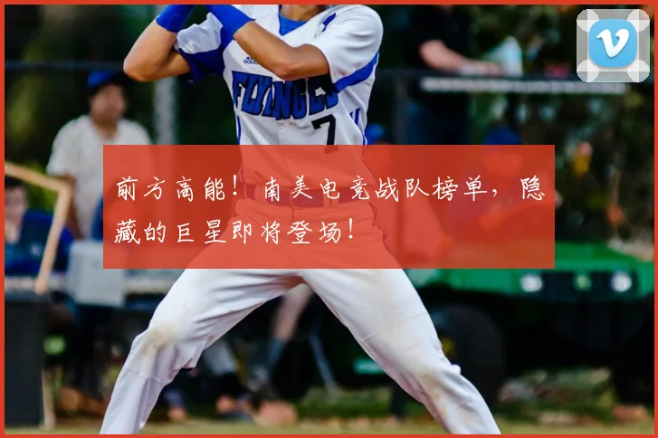 前方高能！南美电竞战队榜单，隐藏的巨星即将登场！