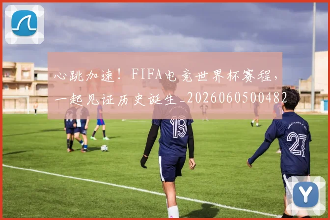 心跳加速！FIFA电竞世界杯赛程，一起见证历史诞生_20260605004828