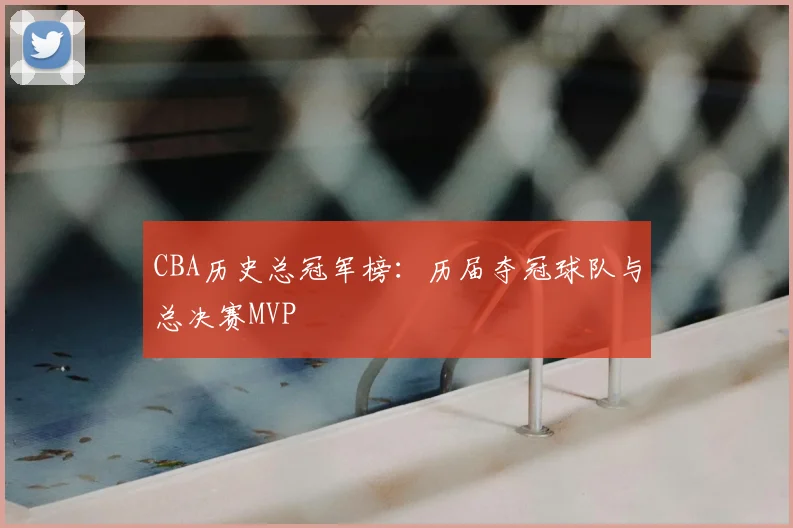 CBA历史总冠军榜：历届夺冠球队与总决赛MVP