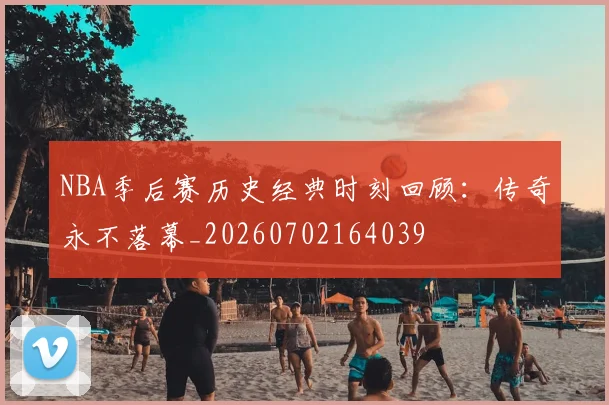 NBA季后赛历史经典时刻回顾：传奇永不落幕_20260702164039