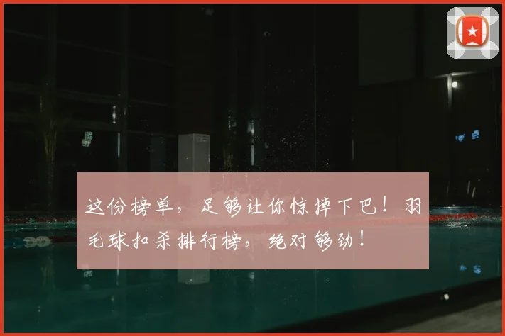 这份榜单，足够让你惊掉下巴！羽毛球扣杀排行榜，绝对够劲！