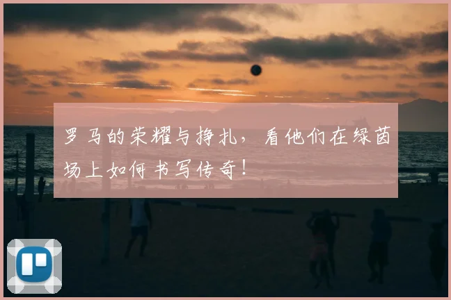 罗马的荣耀与挣扎，看他们在绿茵场上如何书写传奇！