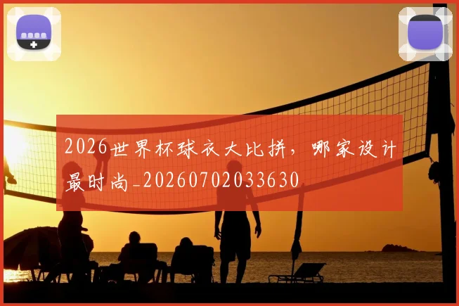 2026世界杯球衣大比拼，哪家设计最时尚_20260702033630