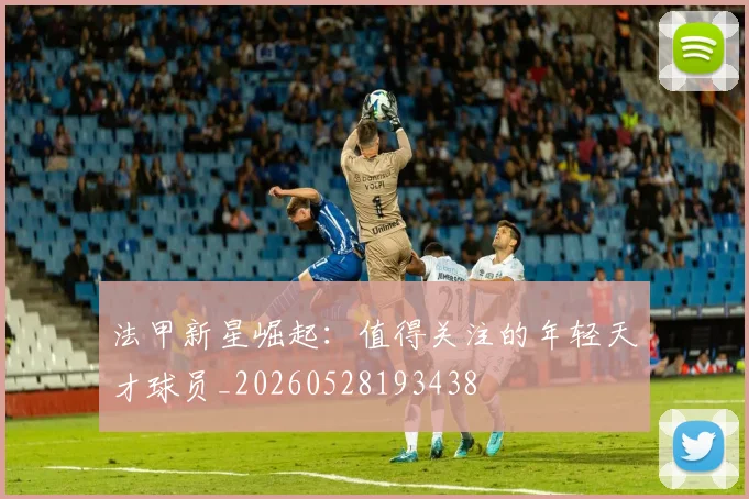 法甲新星崛起：值得关注的年轻天才球员_20260528193438