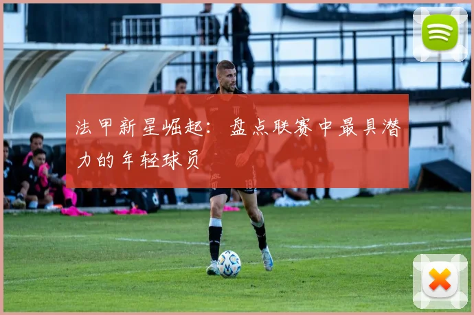 法甲新星崛起：盘点联赛中最具潜力的年轻球员