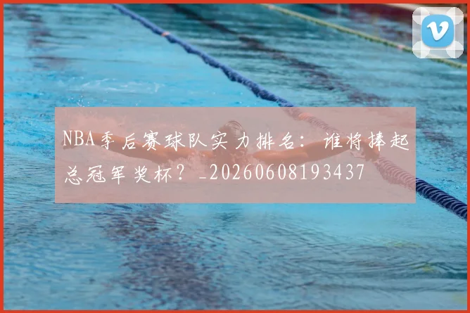 NBA季后赛球队实力排名：谁将捧起总冠军奖杯？_20260608193437