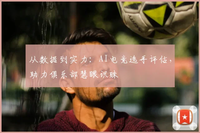 从数据到实力：AI电竞选手评估，助力俱乐部慧眼识珠