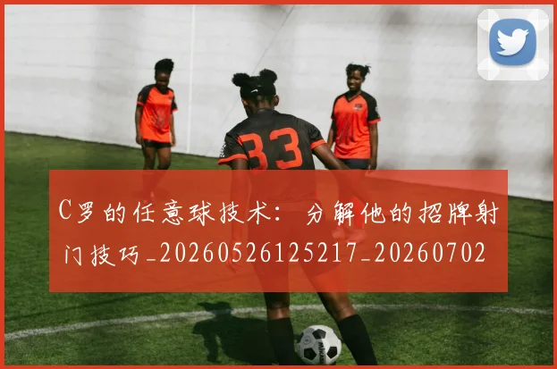 C罗的任意球技术：分解他的招牌射门技巧_20260526125217_20260702042105