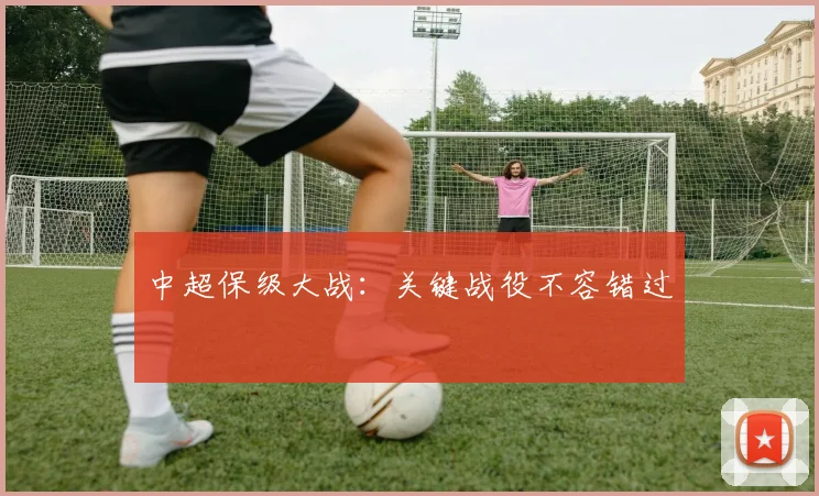 中超保级大战：关键战役不容错过