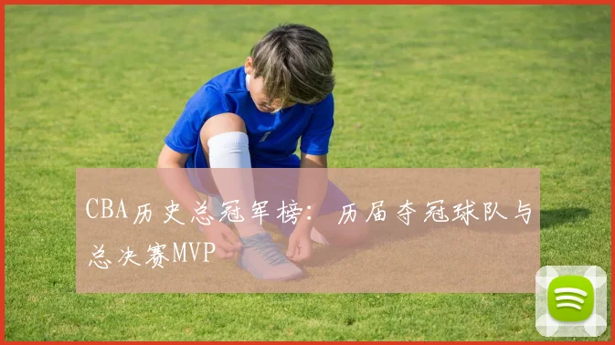 CBA历史总冠军榜：历届夺冠球队与总决赛MVP